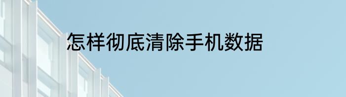 怎样彻底清除手机数据