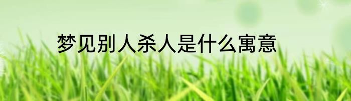 梦见别人杀人是什么寓意