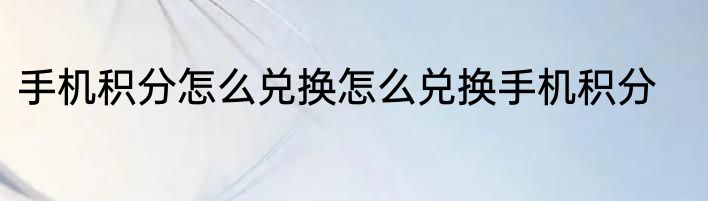 手机积分怎么兑换怎么兑换手机积分