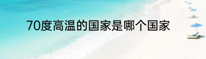 70度高温的国家是哪个国家