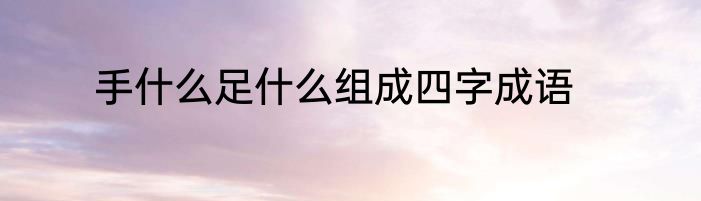 手什么足什么组成四字成语