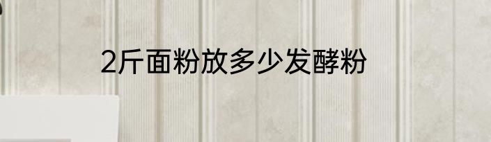 2斤面粉放多少发酵粉