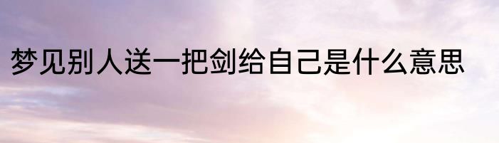 梦见别人送一把剑给自己是什么意思
