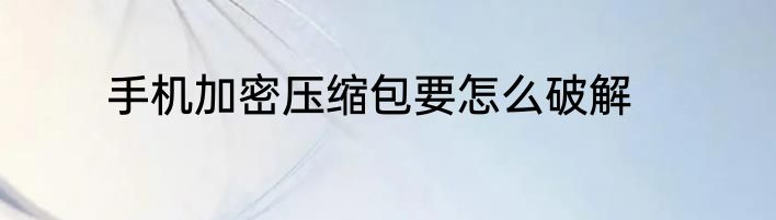 手机加密压缩包要怎么破解