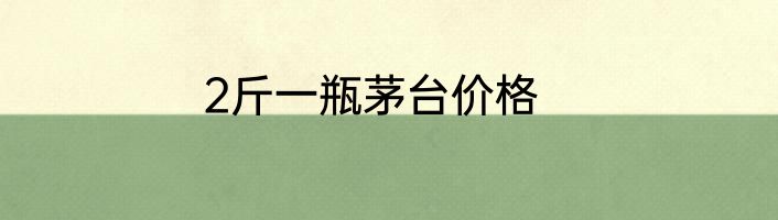 2斤一瓶茅台价格