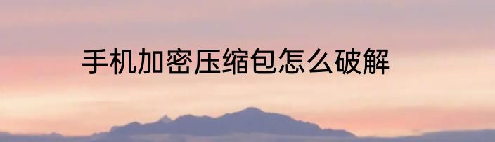 手机加密压缩包怎么破解