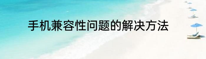 手机兼容性问题的解决方法