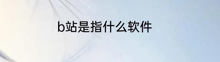 b站是指什么软件