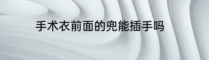 手术衣前面的兜能插手吗