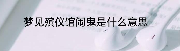 梦见殡仪馆闹鬼是什么意思