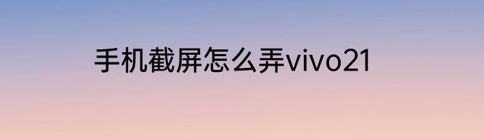 手机截屏怎么弄vivo21