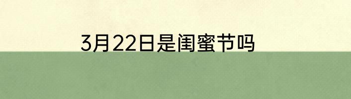 3月22日是闺蜜节吗