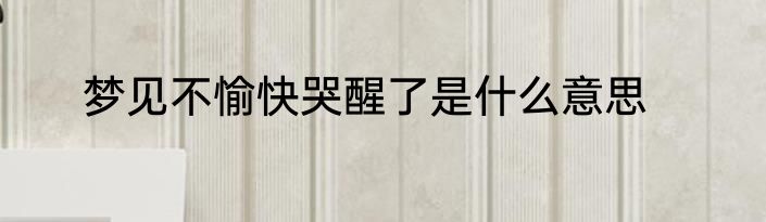 梦见不愉快哭醒了是什么意思