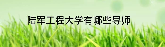 陆军工程大学有哪些导师