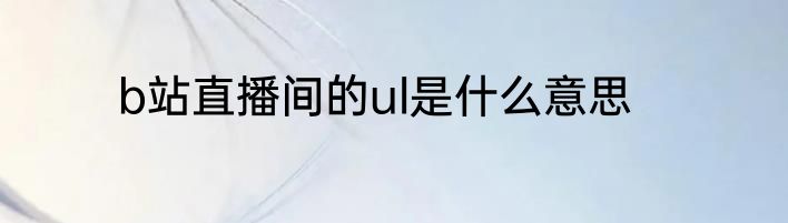 b站直播间的ul是什么意思