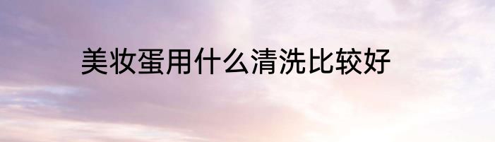 美妆蛋用什么清洗比较好
