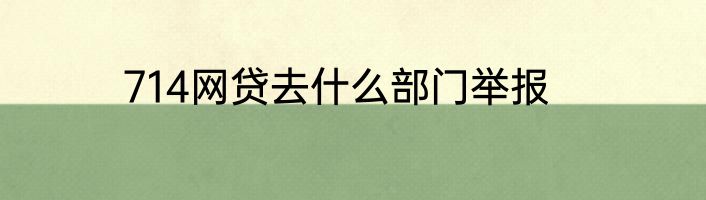 714网贷去什么部门举报