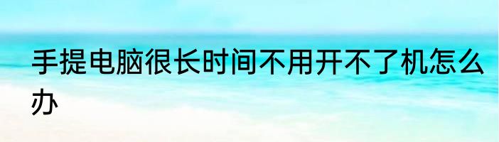 手提电脑很长时间不用开不了机怎么办