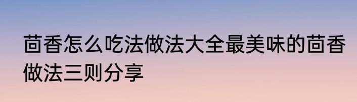 茴香怎么吃法做法大全最美味的茴香做法三则分享