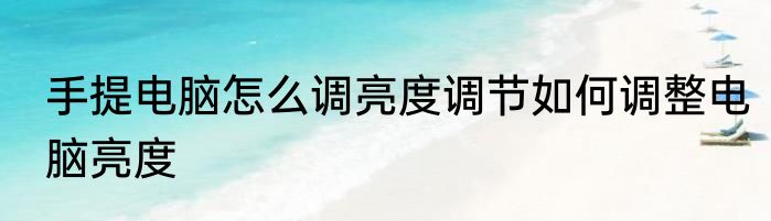 手提电脑怎么调亮度调节如何调整电脑亮度