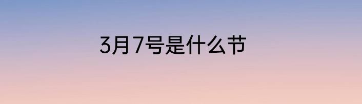 3月7号是什么节