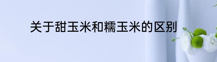 关于甜玉米和糯玉米的区别