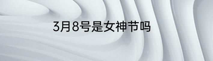 3月8号是女神节吗