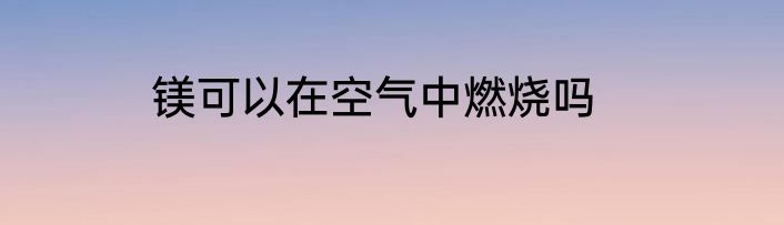镁可以在空气中燃烧吗
