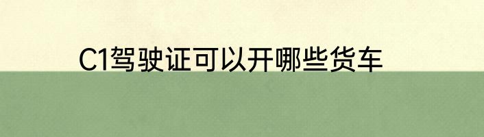 C1驾驶证可以开哪些货车
