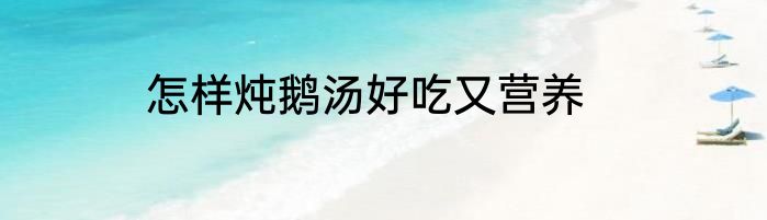 怎样炖鹅汤好吃又营养