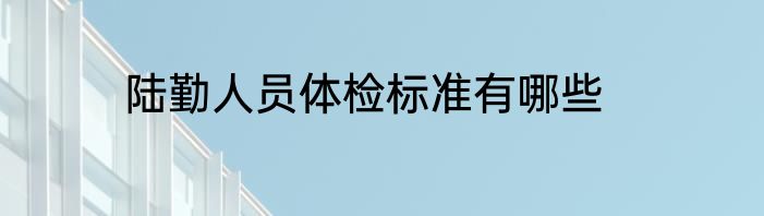 陆勤人员体检标准有哪些