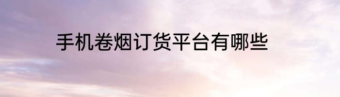 手机卷烟订货平台有哪些