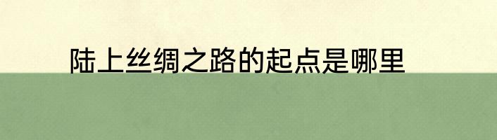 陆上丝绸之路的起点是哪里