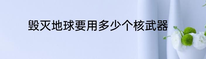 毁灭地球要用多少个核武器