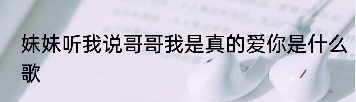 妹妹听我说哥哥我是真的爱你是什么歌