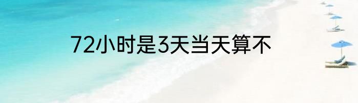 72小时是3天当天算不