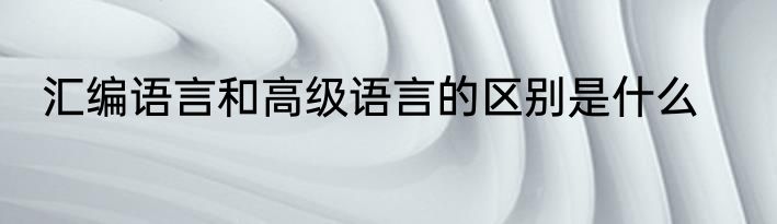 汇编语言和高级语言的区别是什么