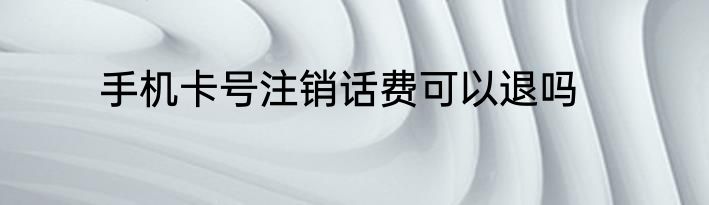 手机卡号注销话费可以退吗