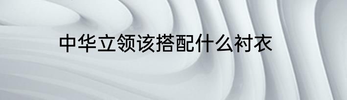 中华立领该搭配什么衬衣