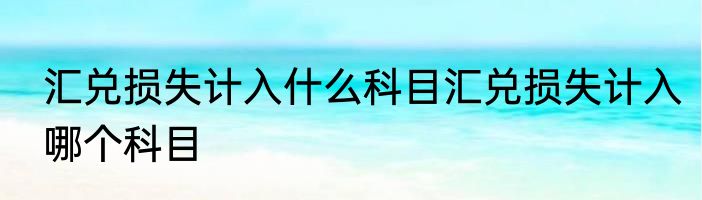 汇兑损失计入什么科目汇兑损失计入哪个科目