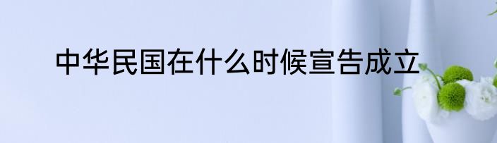 中华民国在什么时候宣告成立