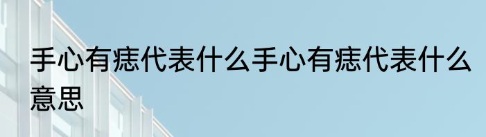 手心有痣代表什么手心有痣代表什么意思