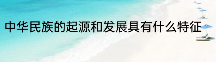 中华民族的起源和发展具有什么特征