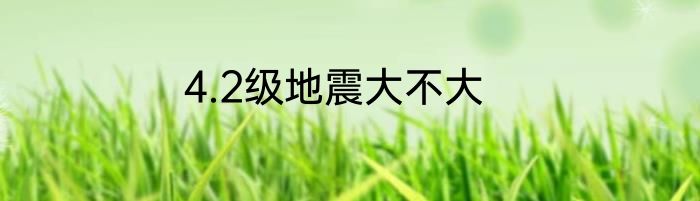 4.2级地震大不大