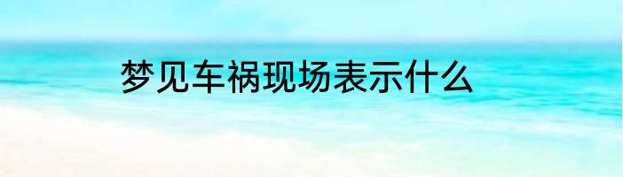 梦见车祸现场表示什么
