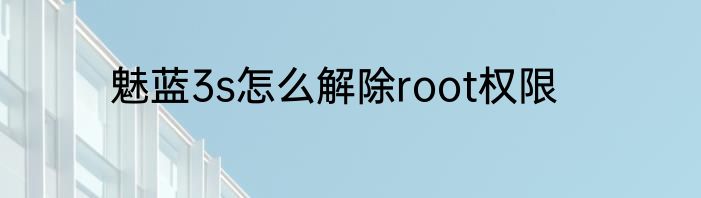 魅蓝3s怎么解除root权限