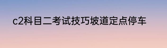 c2科目二考试技巧坡道定点停车