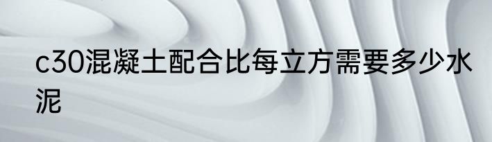 c30混凝土配合比每立方需要多少水泥