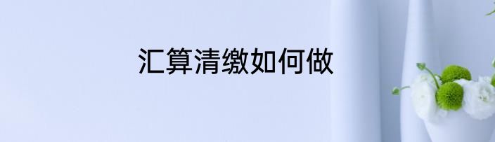 汇算清缴如何做
