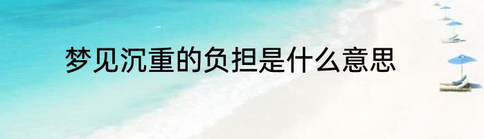 梦见沉重的负担是什么意思